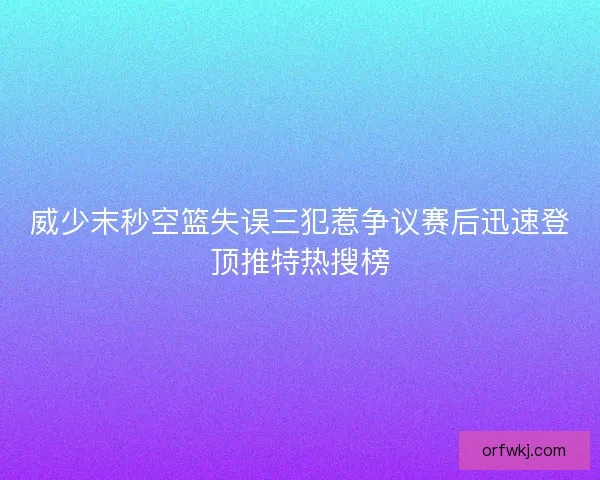 威少末秒空篮失误三犯惹争议赛后迅速登顶推特热搜榜 威少末秒空篮失误三犯惹争议赛后迅速登顶推特热搜榜