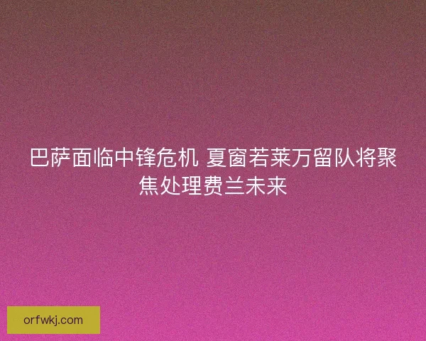 巴萨面临中锋危机 夏窗若莱万留队将聚焦处理费兰未来 巴萨面临中锋危机 夏窗若莱万留队将聚焦处理费兰未来