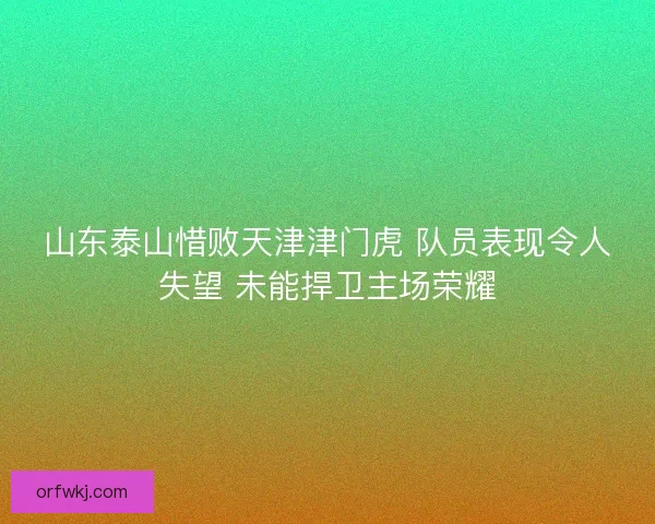 山东泰山惜败天津津门虎 队员表现令人失望 未能捍卫主场荣耀 山东泰山惜败天津津门虎 队员表现令人失望 未能捍卫主场荣耀