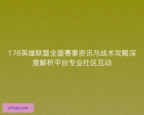 178英雄联盟全面赛事资讯与战术攻略深度解析平台专业社区互动