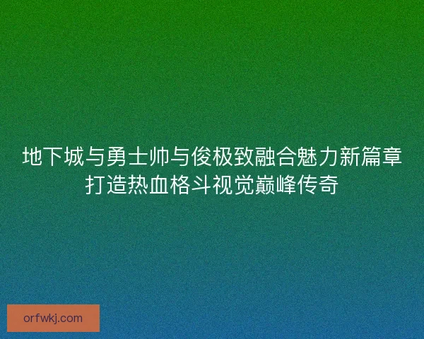 地下城与勇士帅与俊极致融合魅力新篇章打造热血格斗视觉巅峰传奇