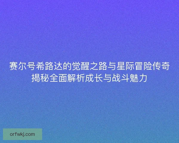 赛尔号希路达的觉醒之路与星际冒险传奇揭秘全面解析成长与战斗魅力