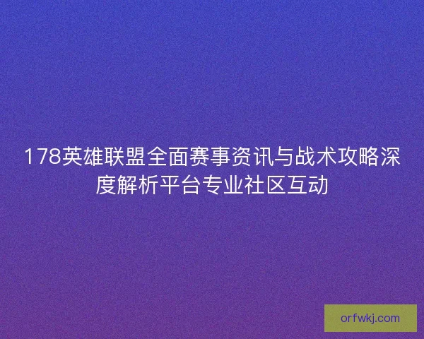 178英雄联盟全面赛事资讯与战术攻略深度解析平台专业社区互动